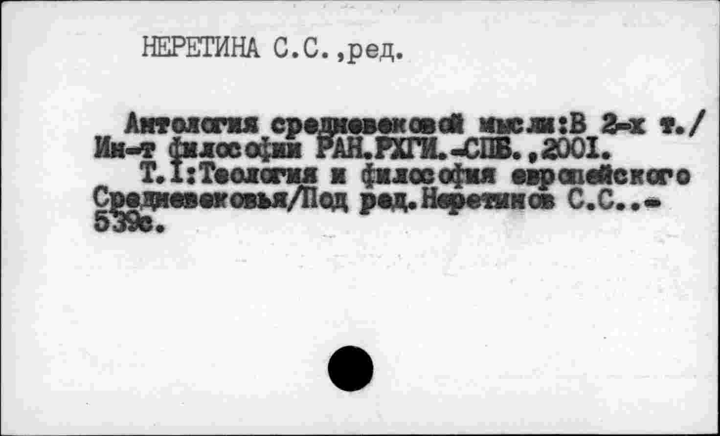 ﻿НЕРЕТИНА С.С.,ред.
Амтолсгая средневековой мыс ли: В 2-х т./ Ин-т {млос ода РАН.РХГИ.-СПБ. ,2001.
Т.1: Теология ■ философия европейского С^еднввековья/Под род.Нфешмов С.С..-